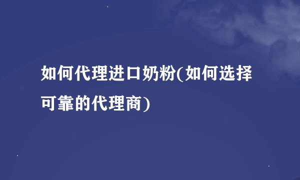 如何代理进口奶粉(如何选择可靠的代理商)