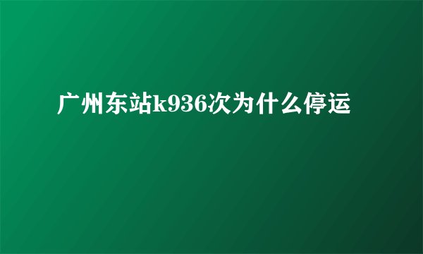 广州东站k936次为什么停运