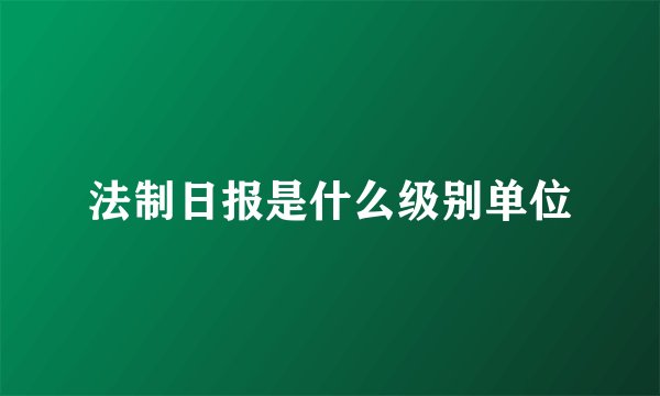 法制日报是什么级别单位