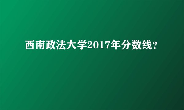 西南政法大学2017年分数线？