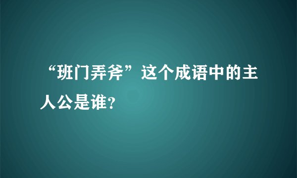 “班门弄斧”这个成语中的主人公是谁？