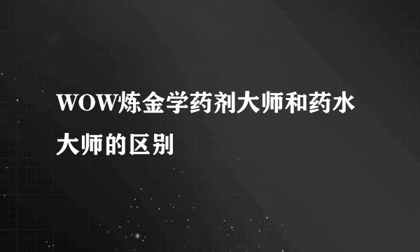 WOW炼金学药剂大师和药水大师的区别