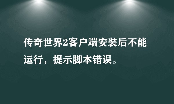 传奇世界2客户端安装后不能运行，提示脚本错误。