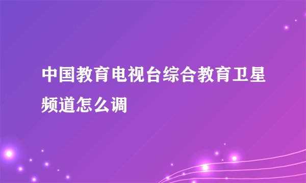 中国教育电视台综合教育卫星频道怎么调