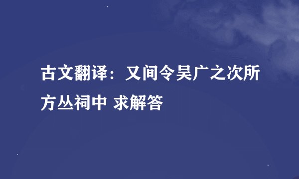 古文翻译：又间令吴广之次所方丛祠中 求解答