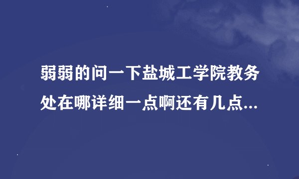 弱弱的问一下盐城工学院教务处在哪详细一点啊还有几点到几点有人啊