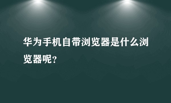 华为手机自带浏览器是什么浏览器呢？