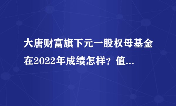 大唐财富旗下元一股权母基金在2022年成绩怎样？值得推荐吗？