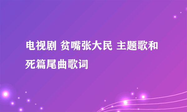 电视剧 贫嘴张大民 主题歌和死篇尾曲歌词