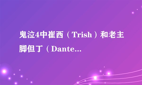 鬼泣4中崔西（Trish）和老主脚但丁（Dante）什么关系啊？