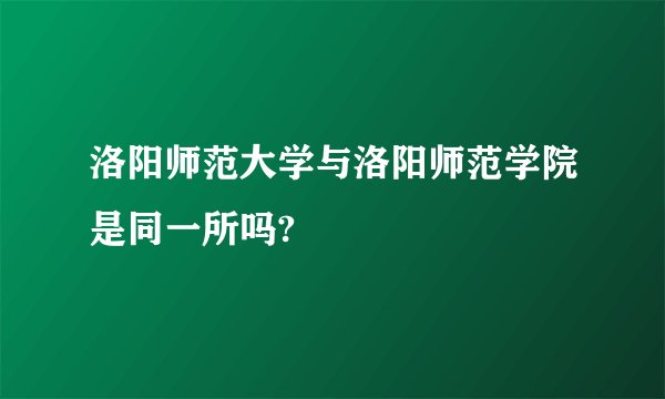 洛阳师范大学与洛阳师范学院是同一所吗?