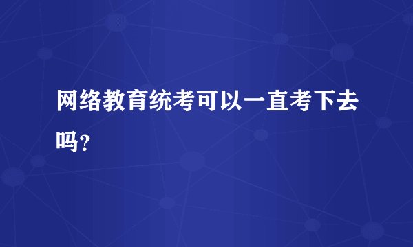 网络教育统考可以一直考下去吗？