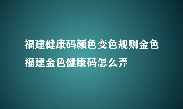 福建健康码颜色变色规则金色福建金色健康码怎么弄