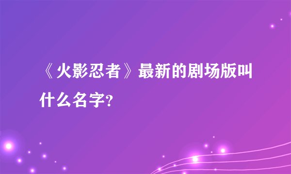 《火影忍者》最新的剧场版叫什么名字？