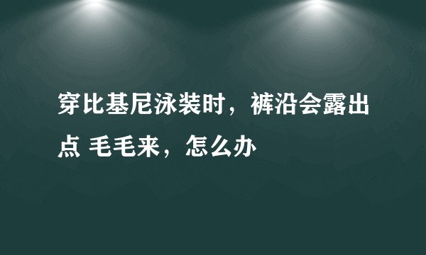 穿比基尼泳装时，裤沿会露出点 毛毛来，怎么办