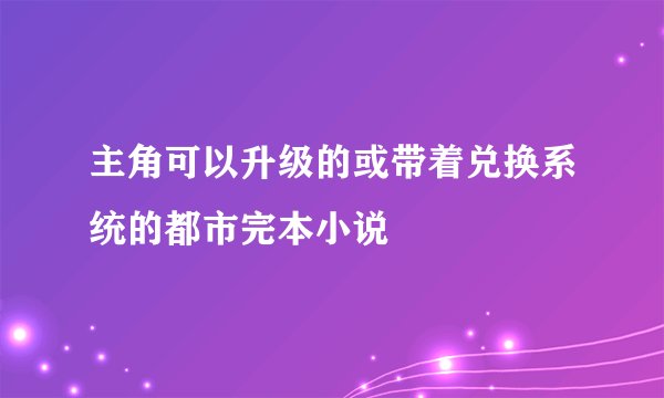主角可以升级的或带着兑换系统的都市完本小说