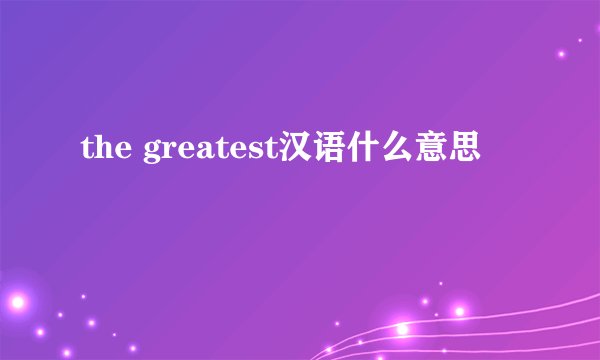 the greatest汉语什么意思