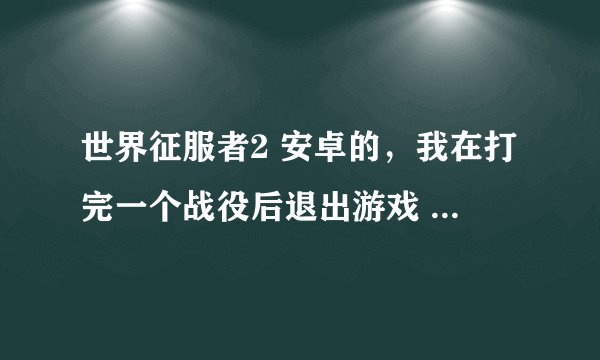 世界征服者2 安卓的，我在打完一个战役后退出游戏 ，结果第二天发现 战役的存档还在，可是战役
