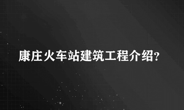 康庄火车站建筑工程介绍？