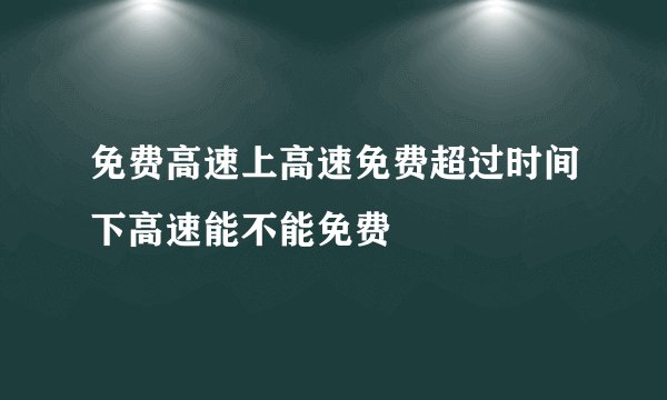 免费高速上高速免费超过时间下高速能不能免费