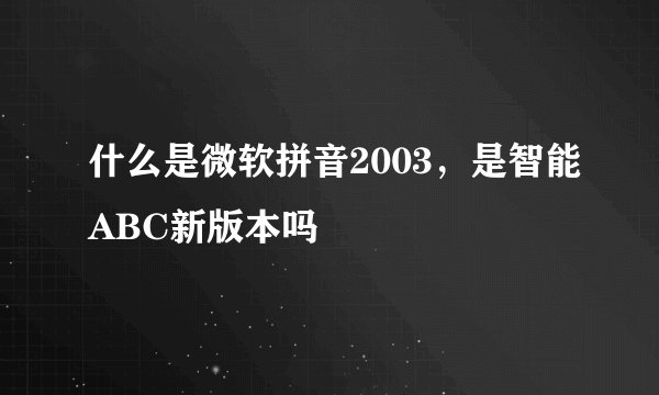 什么是微软拼音2003，是智能ABC新版本吗