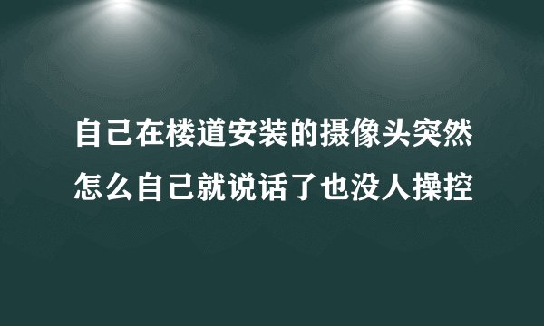 自己在楼道安装的摄像头突然怎么自己就说话了也没人操控
