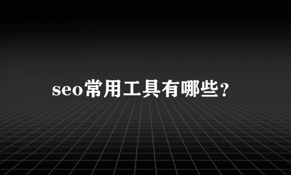 seo常用工具有哪些？