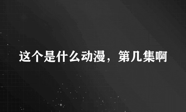 这个是什么动漫，第几集啊