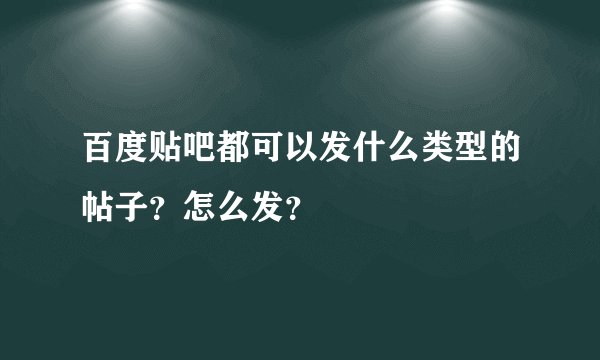 百度贴吧都可以发什么类型的帖子？怎么发？