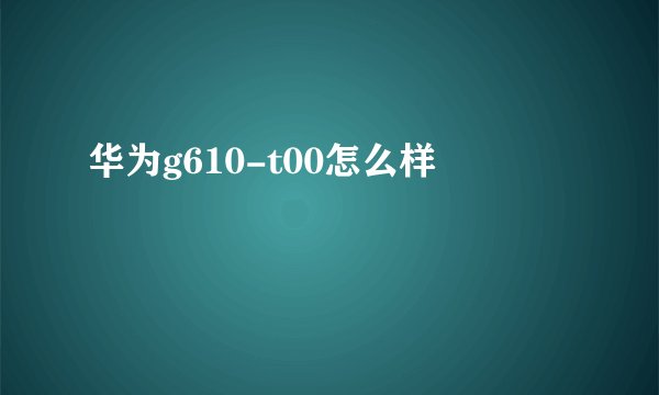 华为g610-t00怎么样