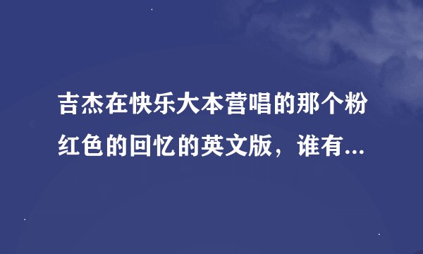 吉杰在快乐大本营唱的那个粉红色的回忆的英文版，谁有歌词，要英文的。
