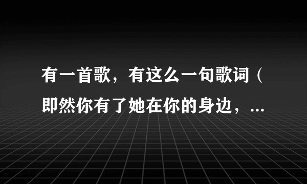 有一首歌，有这么一句歌词（即然你有了她在你的身边，又何必说声抱歉）请问这首歌名是什么？