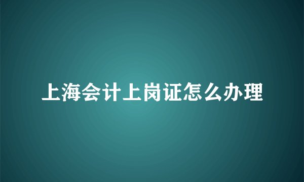 上海会计上岗证怎么办理