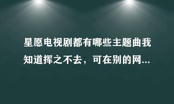 星愿电视剧都有哪些主题曲我知道挥之不去，可在别的网站看这部片子是别的曲子也挺好的，有人知道是什么吗