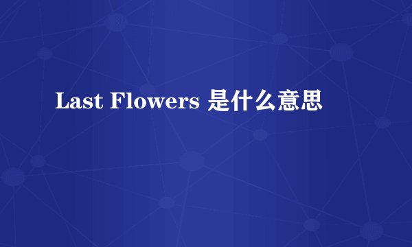 Last Flowers 是什么意思