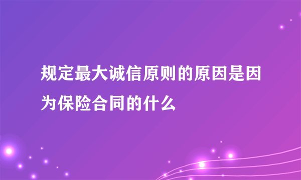 规定最大诚信原则的原因是因为保险合同的什么