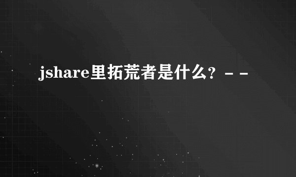 jshare里拓荒者是什么？- -