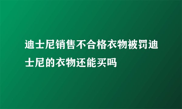 迪士尼销售不合格衣物被罚迪士尼的衣物还能买吗