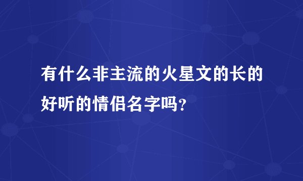有什么非主流的火星文的长的好听的情侣名字吗？
