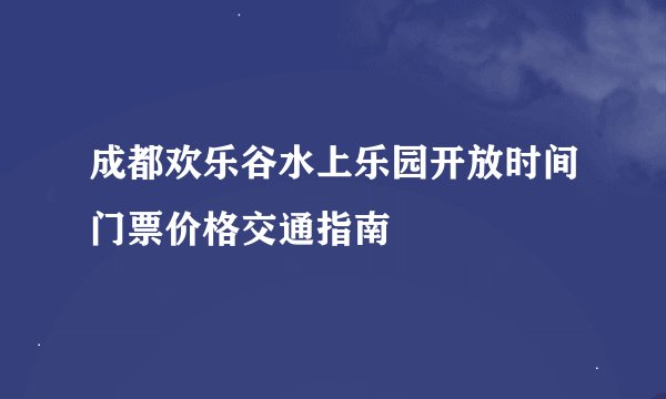 成都欢乐谷水上乐园开放时间门票价格交通指南