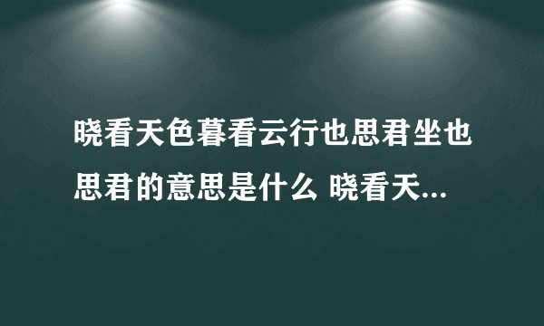 晓看天色暮看云行也思君坐也思君的意思是什么 晓看天色暮看云行也思君坐也思君全文