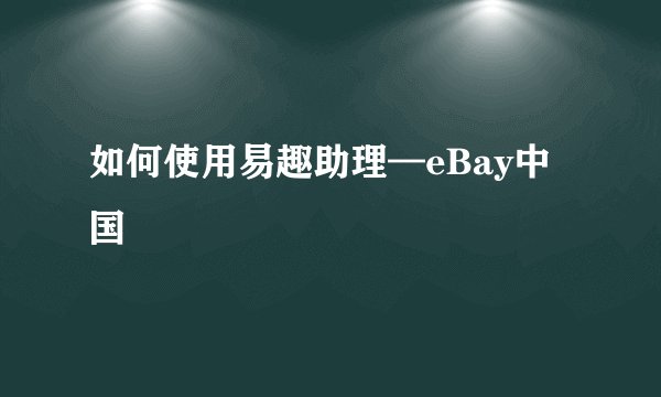 如何使用易趣助理—eBay中国