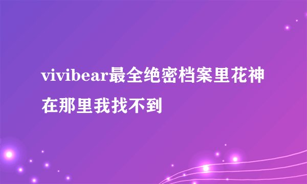 vivibear最全绝密档案里花神在那里我找不到