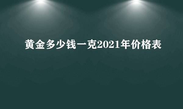 黄金多少钱一克2021年价格表