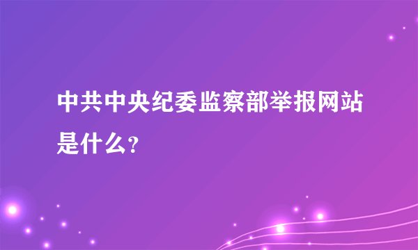 中共中央纪委监察部举报网站是什么？