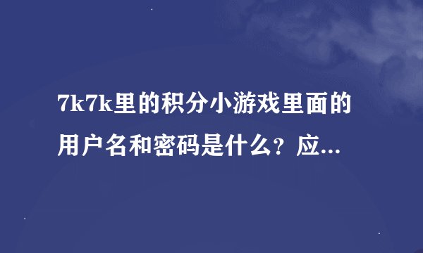 7k7k里的积分小游戏里面的用户名和密码是什么？应该填什么？