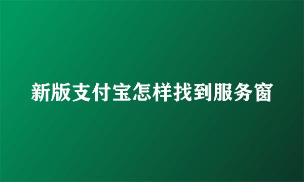 新版支付宝怎样找到服务窗