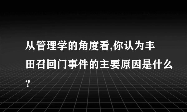 从管理学的角度看,你认为丰田召回门事件的主要原因是什么？