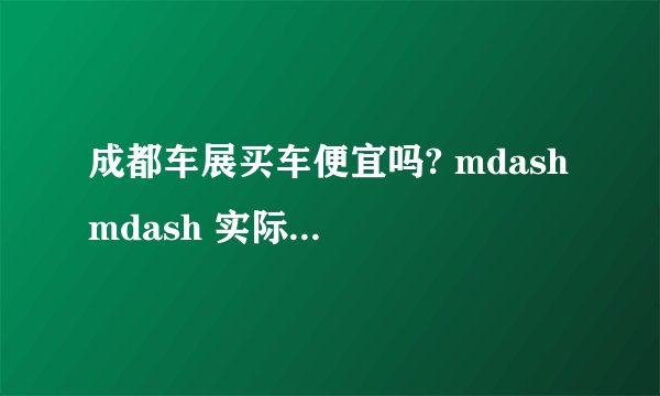成都车展买车便宜吗? mdash mdash 实际情况分析