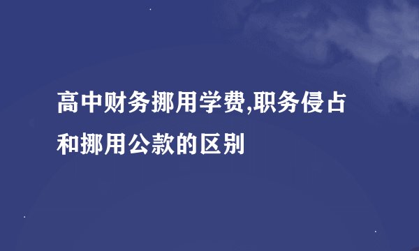 高中财务挪用学费,职务侵占和挪用公款的区别
